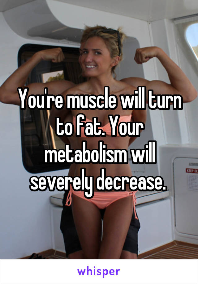 You're muscle will turn to fat. Your metabolism will severely decrease. 