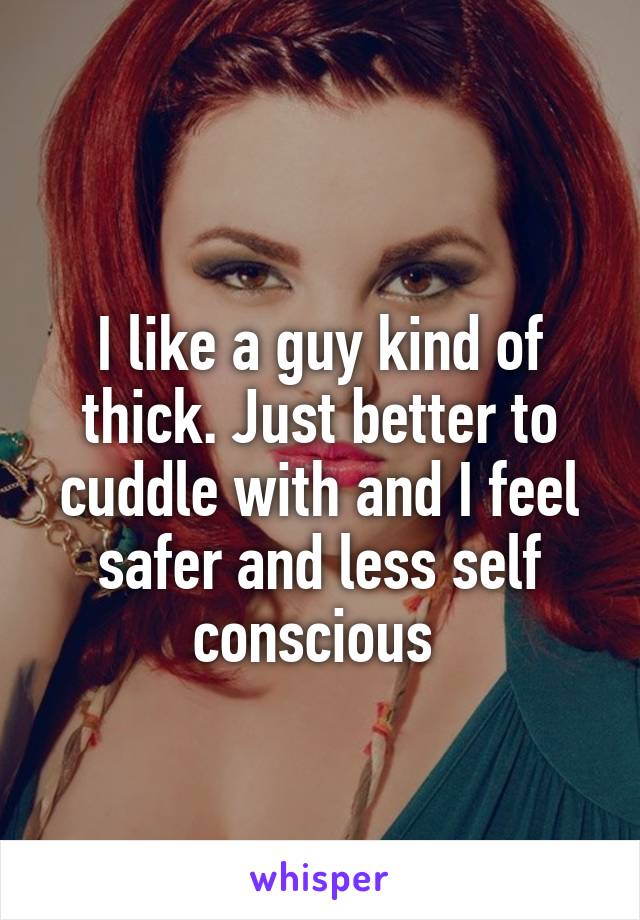 
I like a guy kind of thick. Just better to cuddle with and I feel safer and less self conscious 