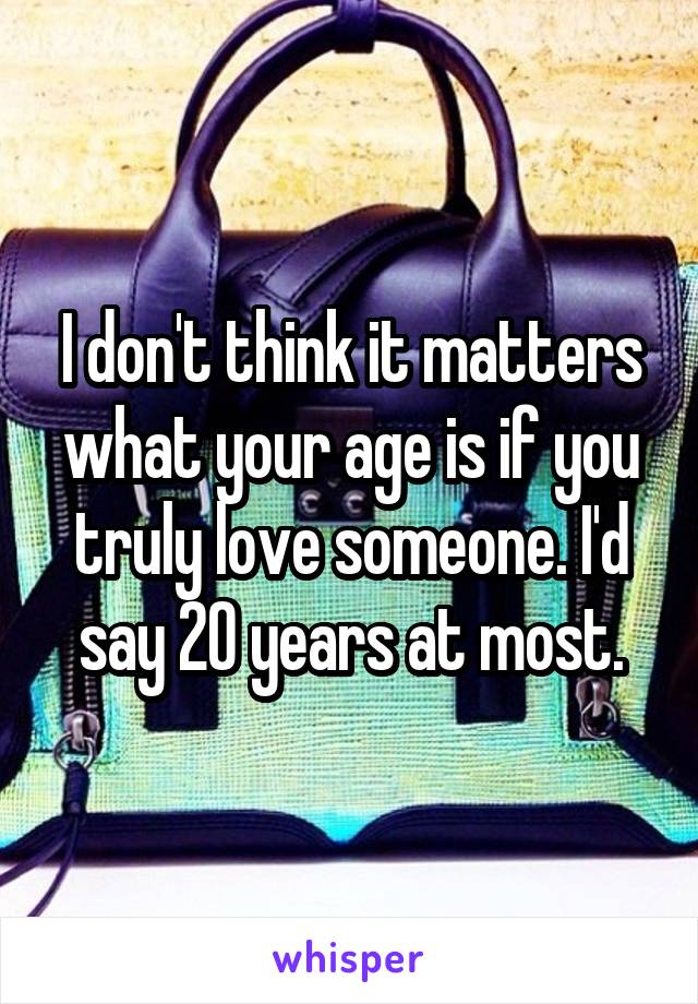 I don't think it matters what your age is if you truly love someone. I'd say 20 years at most.