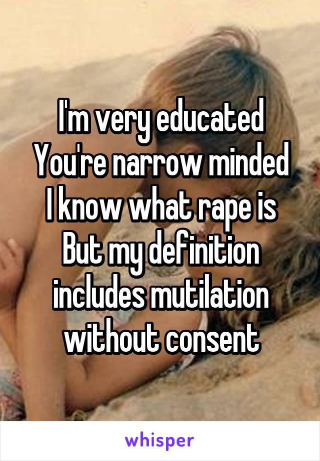 I'm very educated
You're narrow minded
I know what rape is
But my definition includes mutilation without consent