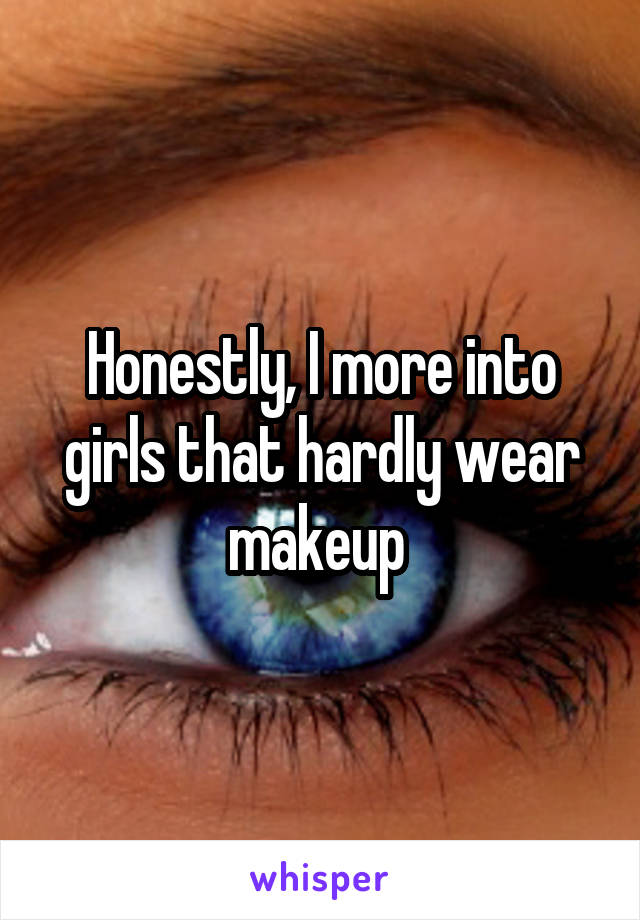 Honestly, I more into girls that hardly wear makeup 
