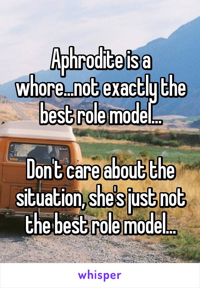 Aphrodite is a whore...not exactly the best role model...

Don't care about the situation, she's just not the best role model...