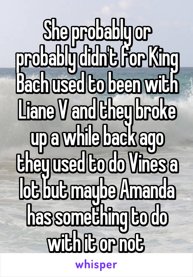 She probably or probably didn't for King Bach used to been with Liane V and they broke up a while back ago they used to do Vines a lot but maybe Amanda has something to do with it or not 