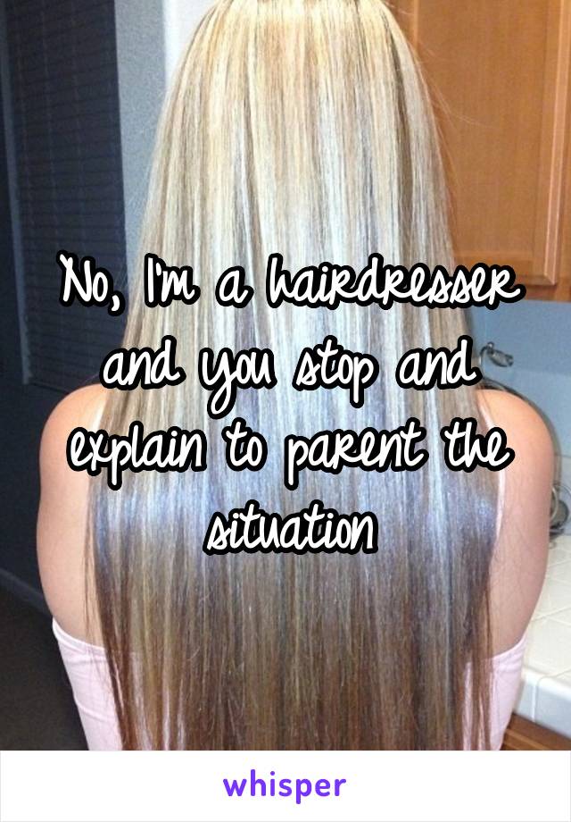 No, I'm a hairdresser and you stop and explain to parent the situation