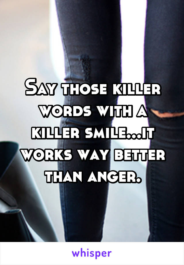 Say those killer words with a killer smile...it works way better than anger.