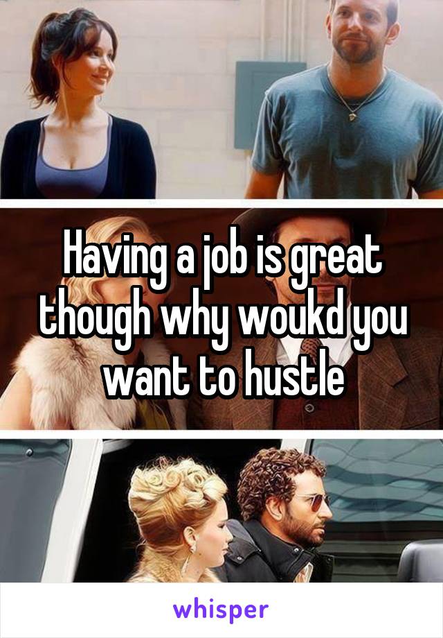 Having a job is great though why woukd you want to hustle