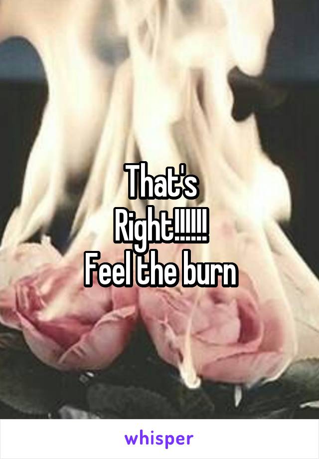 That's
Right!!!!!!
Feel the burn