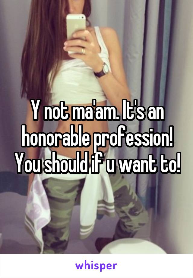 Y not ma'am. It's an honorable profession! You should if u want to!