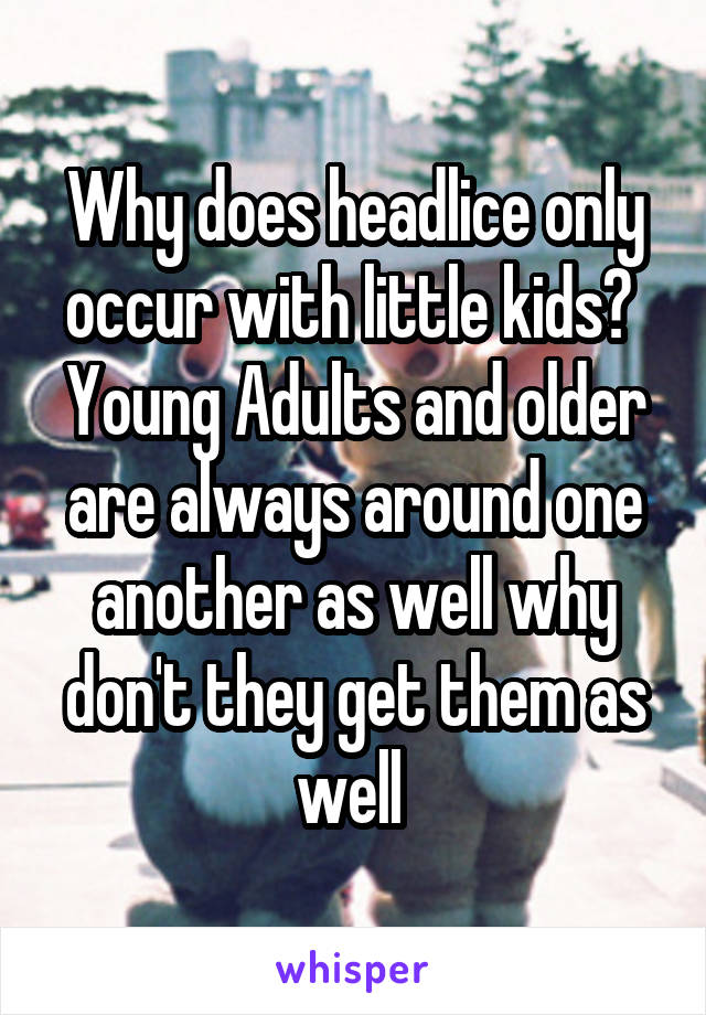 Why does headlice only occur with little kids? 
Young Adults and older are always around one another as well why don't they get them as well 