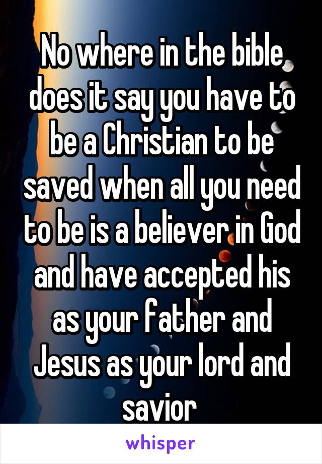 No where in the bible does it say you have to be a Christian to be saved when all you need to be is a believer in God and have accepted his as your father and Jesus as your lord and savior 