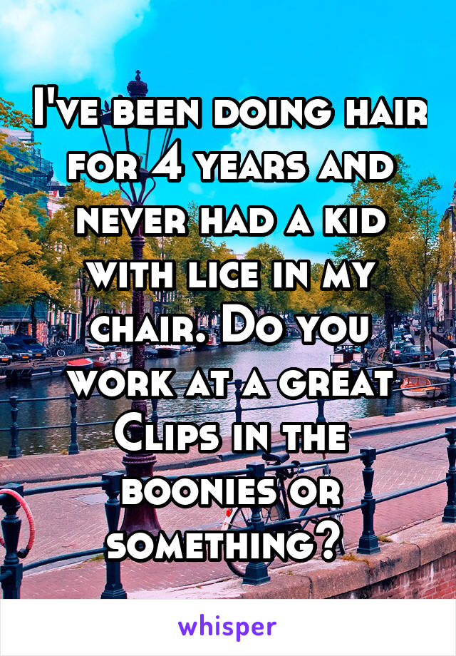 I've been doing hair for 4 years and never had a kid with lice in my chair. Do you work at a great Clips in the boonies or something? 