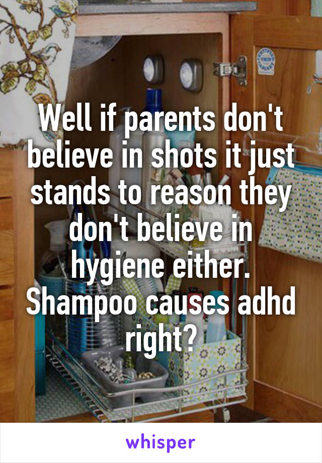 Well if parents don't believe in shots it just stands to reason they don't believe in hygiene either. Shampoo causes adhd right?