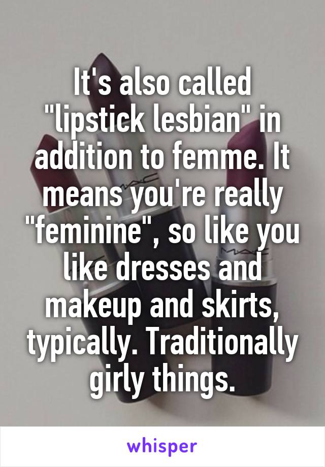 It's also called "lipstick lesbian" in addition to femme. It means you're really "feminine", so like you like dresses and makeup and skirts, typically. Traditionally girly things.