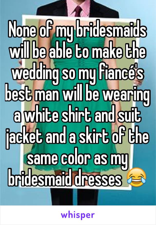 None of my bridesmaids will be able to make the wedding so my fiancé's best man will be wearing a white shirt and suit jacket and a skirt of the same color as my bridesmaid dresses 😂