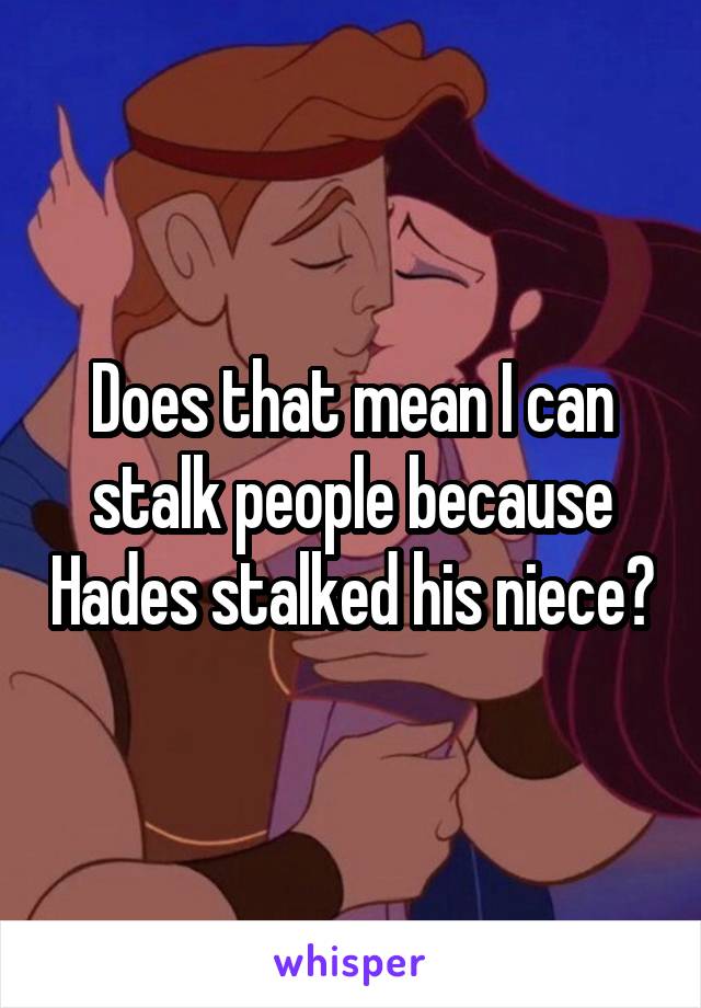 Does that mean I can stalk people because Hades stalked his niece?