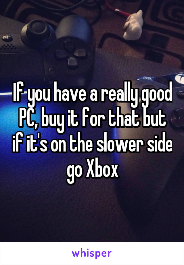 If you have a really good PC, buy it for that but if it's on the slower side go Xbox