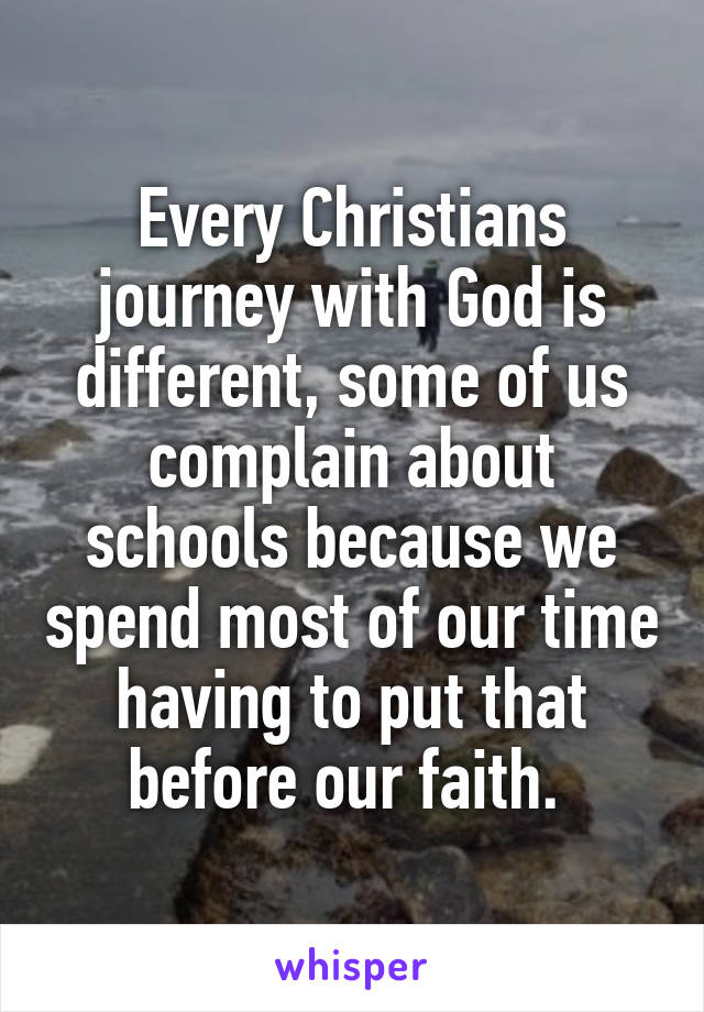 Every Christians journey with God is different, some of us complain about schools because we spend most of our time having to put that before our faith. 