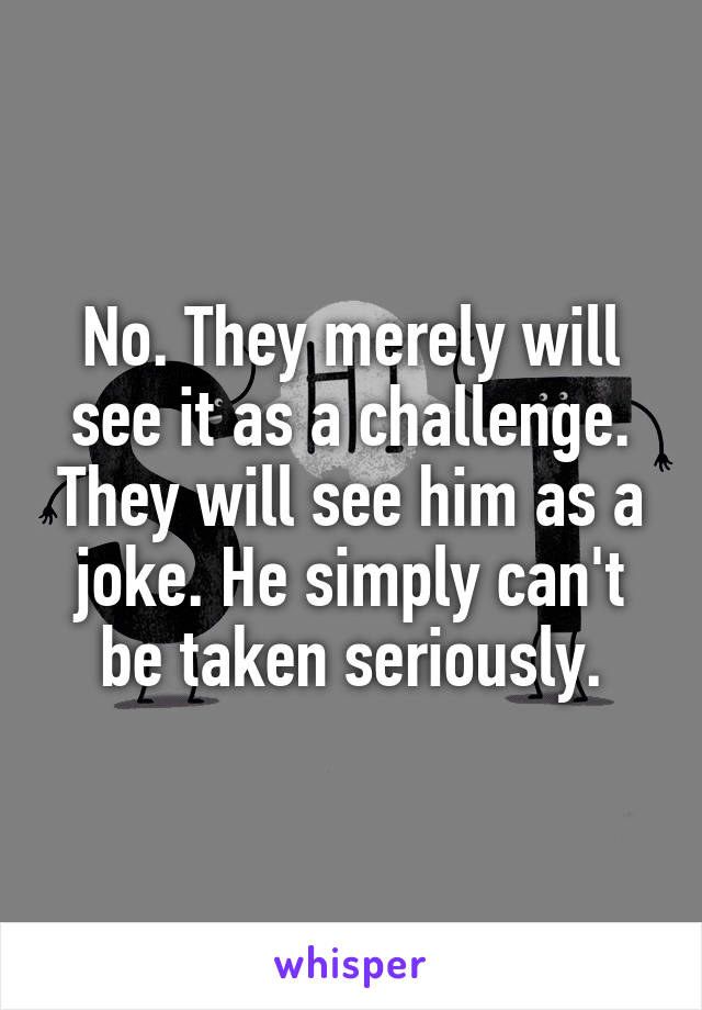 No. They merely will see it as a challenge. They will see him as a joke. He simply can't be taken seriously.