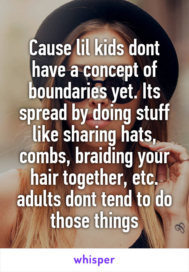 Cause lil kids dont have a concept of boundaries yet. Its spread by doing stuff like sharing hats, combs, braiding your hair together, etc. adults dont tend to do those things