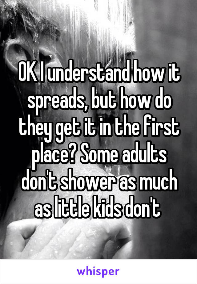 OK I understand how it spreads, but how do they get it in the first place? Some adults don't shower as much as little kids don't 