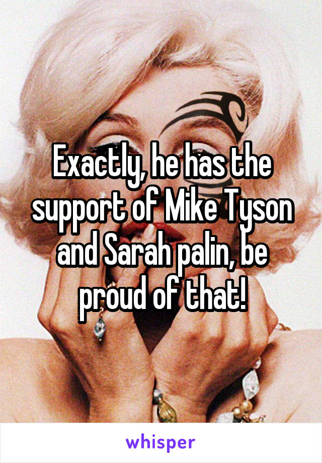 Exactly, he has the support of Mike Tyson and Sarah palin, be proud of that!