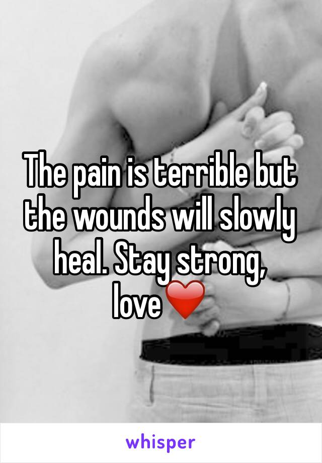 The pain is terrible but the wounds will slowly heal. Stay strong, love❤️