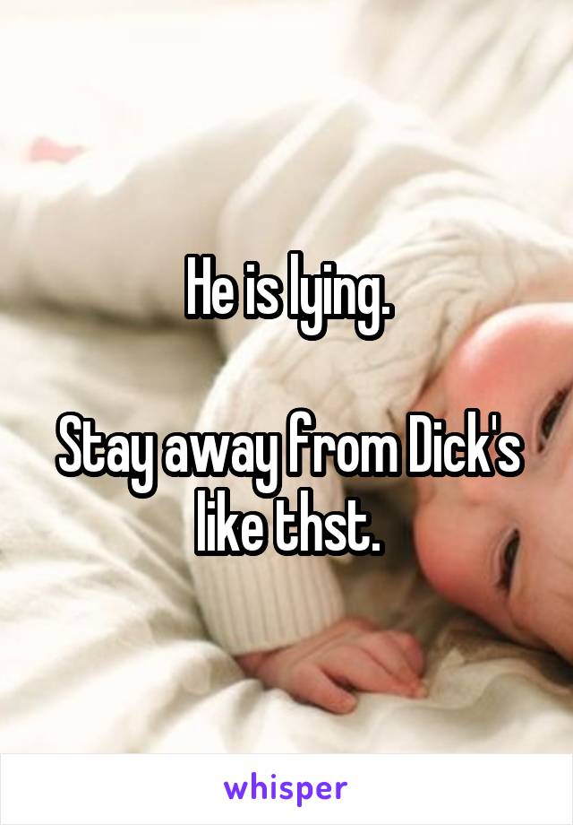 He is lying.

Stay away from Dick's like thst.