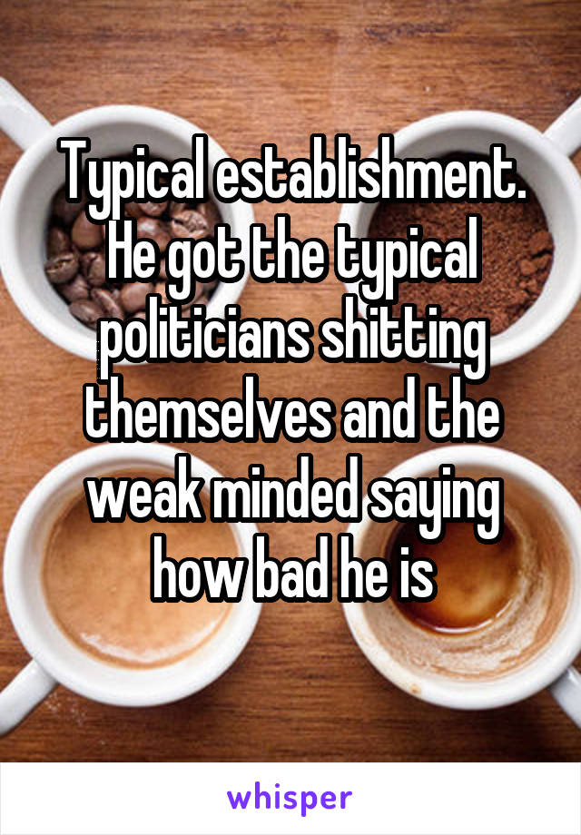 Typical establishment.
He got the typical politicians shitting themselves and the weak minded saying how bad he is
