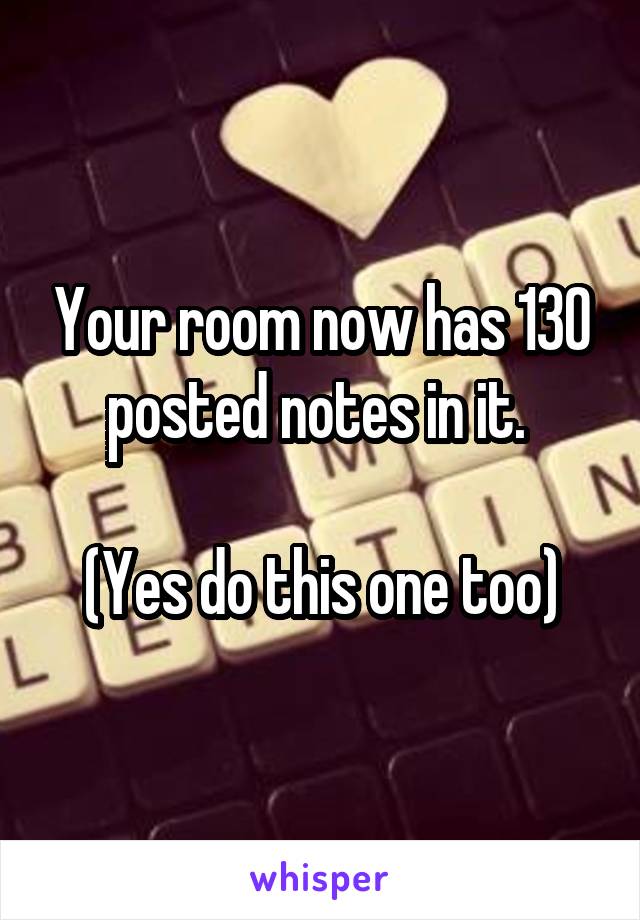Your room now has 130 posted notes in it. 

(Yes do this one too)