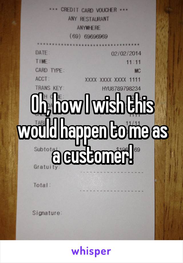 Oh, how I wish this would happen to me as a customer!