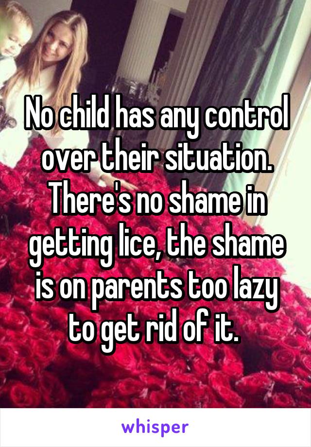 No child has any control over their situation. There's no shame in getting lice, the shame is on parents too lazy to get rid of it. 