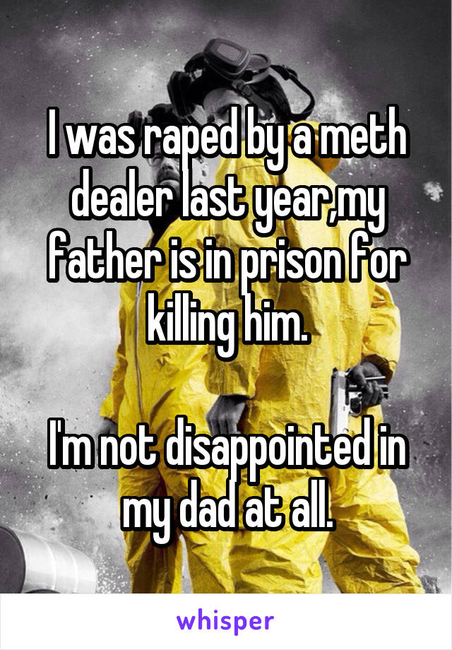 I was raped by a meth dealer last year,my father is in prison for killing him.

I'm not disappointed in my dad at all.