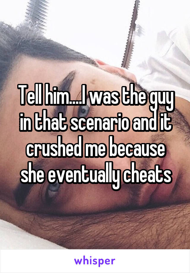 Tell him....I was the guy in that scenario and it crushed me because she eventually cheats