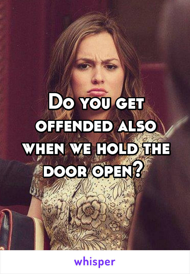 Do you get offended also when we hold the door open? 