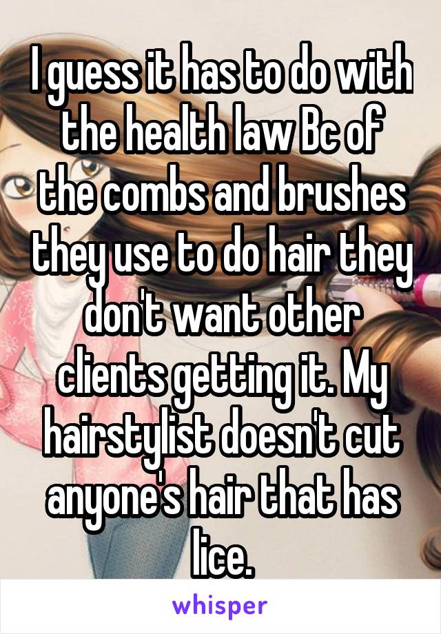 I guess it has to do with the health law Bc of the combs and brushes they use to do hair they don't want other clients getting it. My hairstylist doesn't cut anyone's hair that has lice.