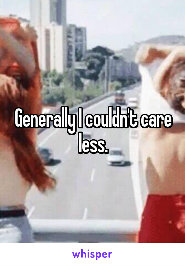 Generally I couldn't care less.