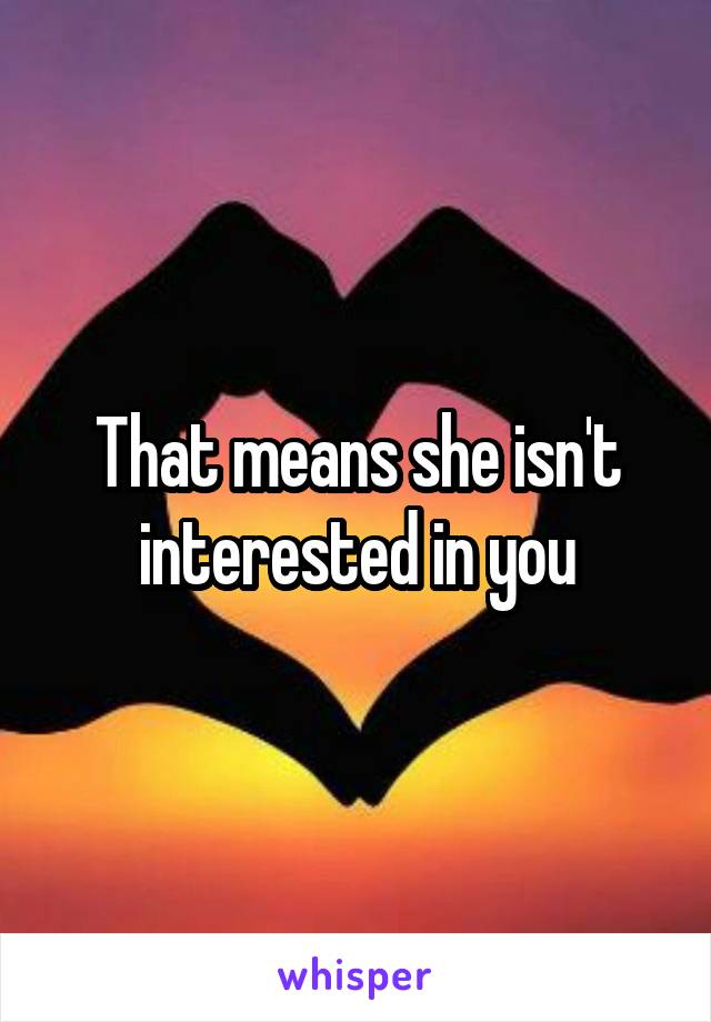 That means she isn't interested in you