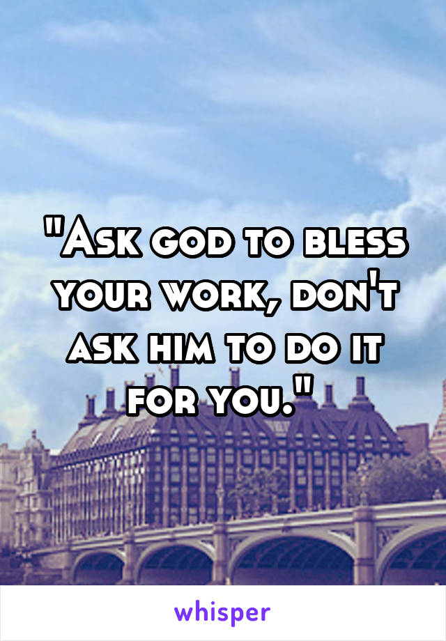 "Ask god to bless your work, don't ask him to do it for you." 
