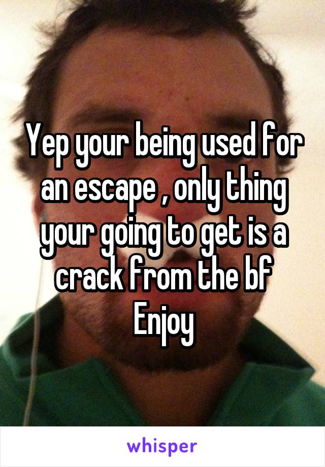 Yep your being used for an escape , only thing your going to get is a crack from the bf
Enjoy