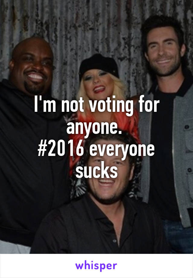 I'm not voting for anyone. 
#2016 everyone sucks