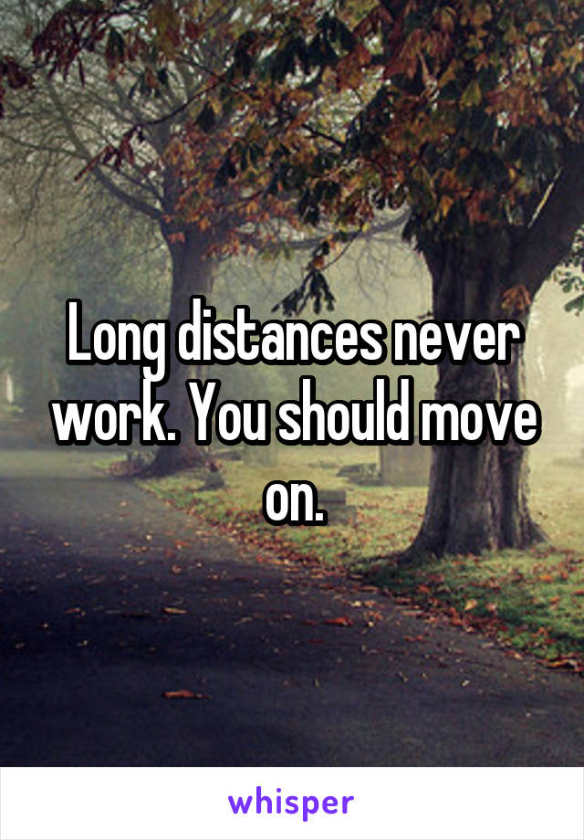 Long distances never work. You should move on.