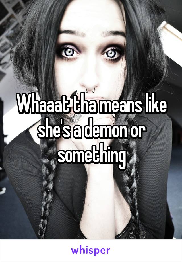 Whaaat tha means like she's a demon or something