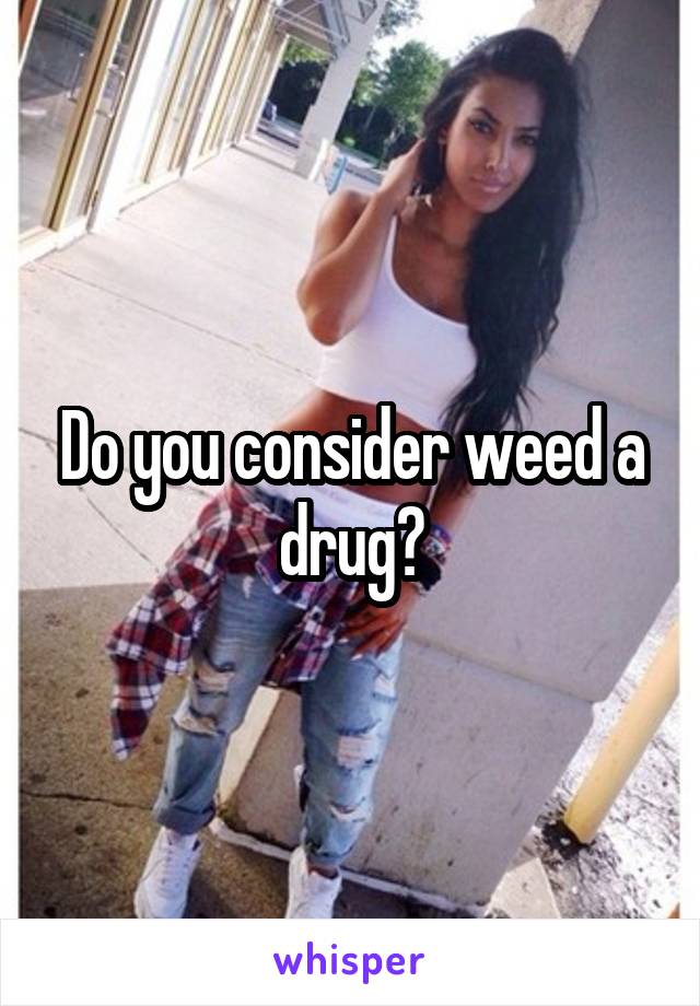 Do you consider weed a drug?