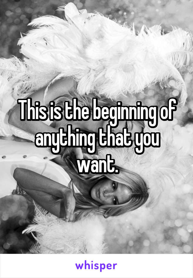 This is the beginning of anything that you want.