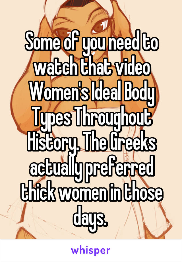 Some of you need to watch that video Women's Ideal Body Types Throughout History. The Greeks actually preferred thick women in those days. 