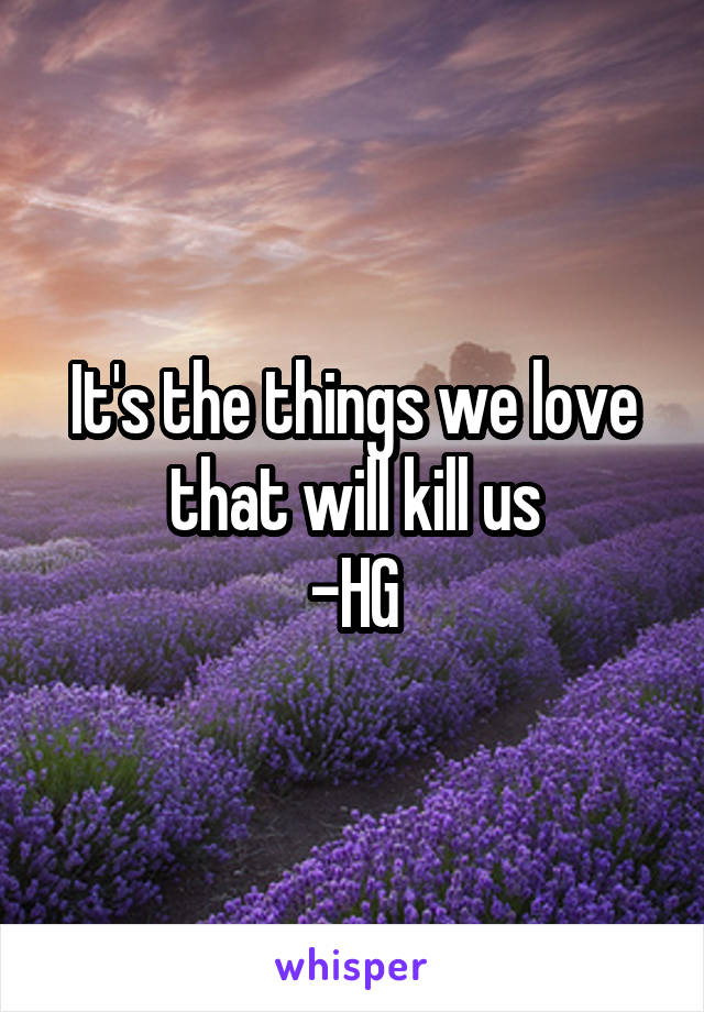 It's the things we love that will kill us
-HG