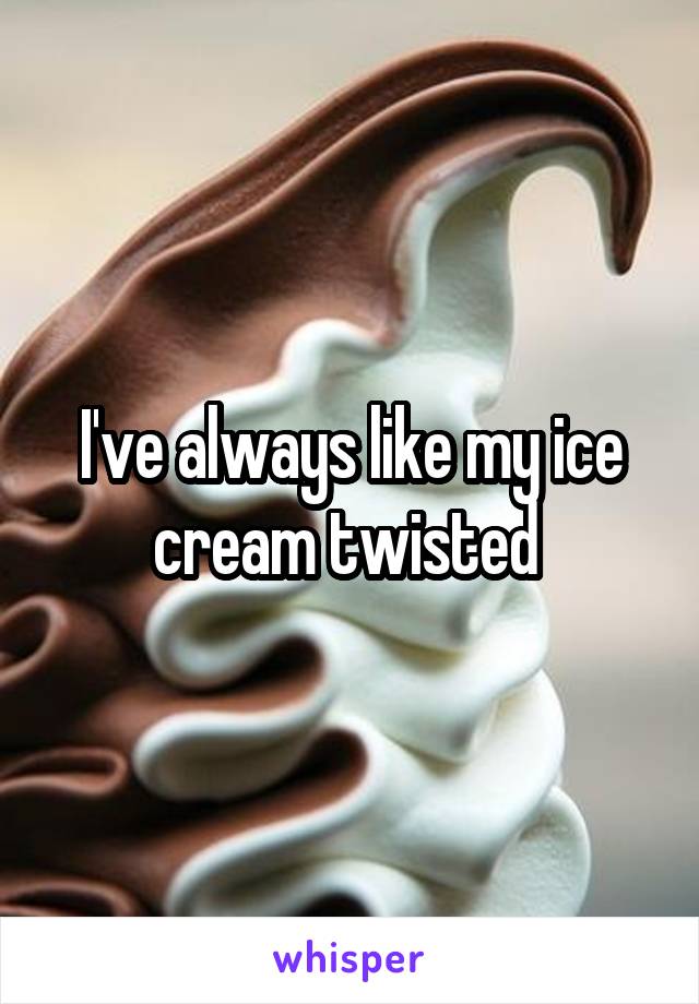 I've always like my ice cream twisted 