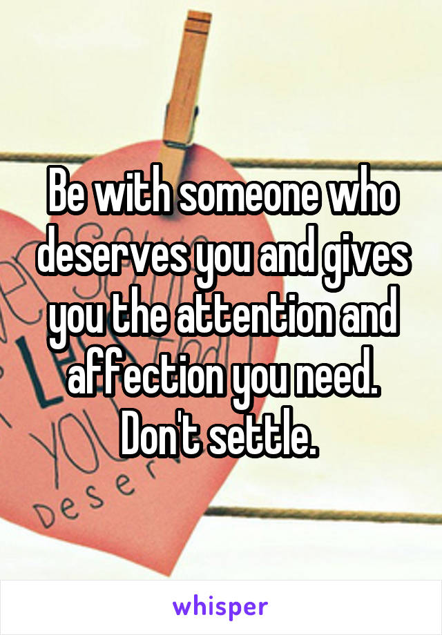 Be with someone who deserves you and gives you the attention and affection you need. Don't settle. 