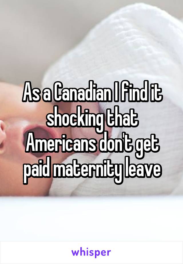 As a Canadian I find it shocking that Americans don't get paid maternity leave