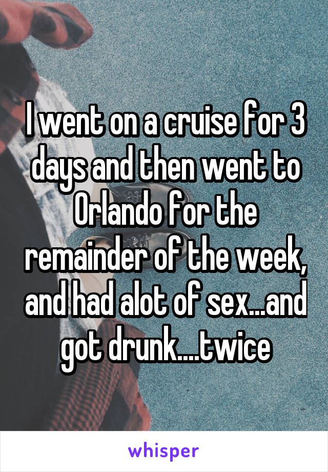 I went on a cruise for 3 days and then went to Orlando for the remainder of the week, and had alot of sex...and got drunk....twice